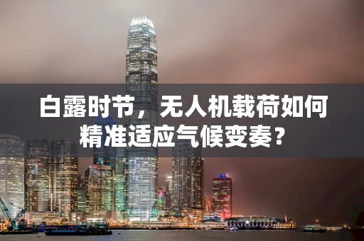 白露时节，无人机载荷如何精准适应气候变奏？
