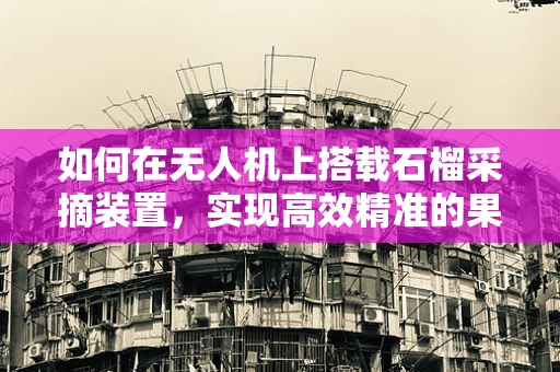 如何在无人机上搭载石榴采摘装置，实现高效精准的果实收集？