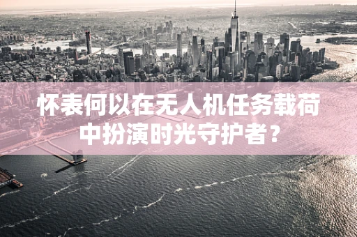 怀表何以在无人机任务载荷中扮演时光守护者？