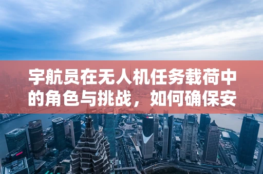 宇航员在无人机任务载荷中的角色与挑战，如何确保安全与高效？