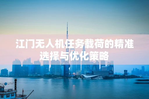 江门无人机任务载荷的精准选择与优化策略