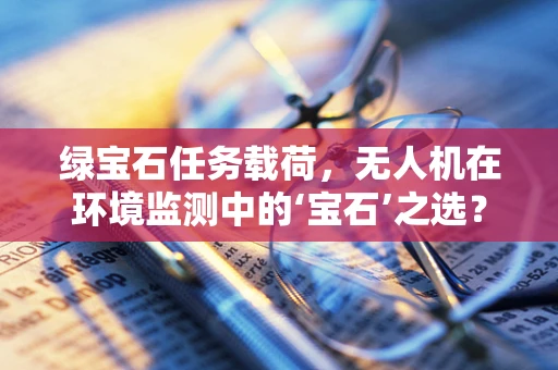 绿宝石任务载荷，无人机在环境监测中的‘宝石’之选？