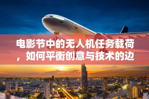 电影节中的无人机任务载荷，如何平衡创意与技术的边界？