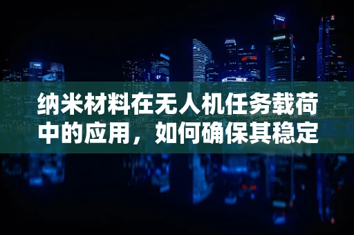 纳米材料在无人机任务载荷中的应用，如何确保其稳定性和效率？