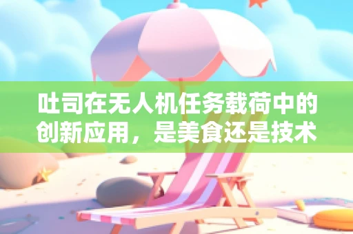 吐司在无人机任务载荷中的创新应用，是美食还是技术革新？