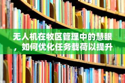 无人机在牧区管理中的慧眼，如何优化任务载荷以提升牧民的牲畜监控效率？