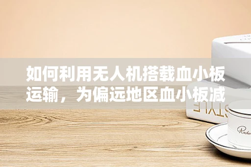 如何利用无人机搭载血小板运输，为偏远地区血小板减少症患者带来希望？