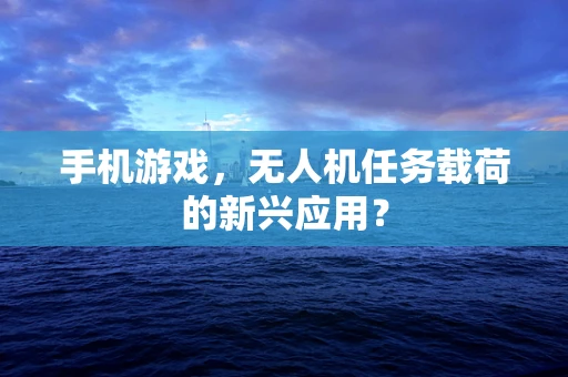 手机游戏，无人机任务载荷的新兴应用？