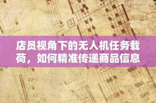 店员视角下的无人机任务载荷，如何精准传递商品信息？