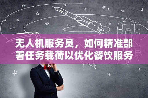 无人机服务员，如何精准部署任务载荷以优化餐饮服务？