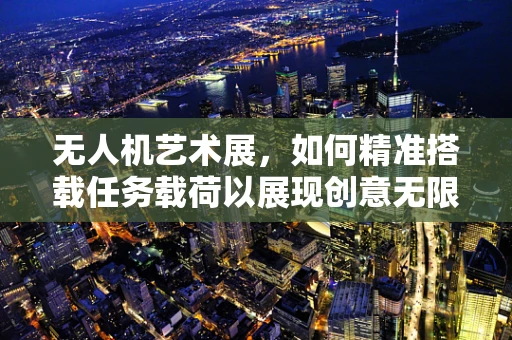 无人机艺术展，如何精准搭载任务载荷以展现创意无限？