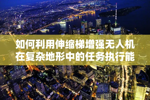 如何利用伸缩梯增强无人机在复杂地形中的任务执行能力？