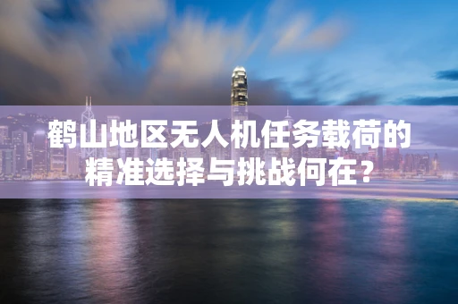 鹤山地区无人机任务载荷的精准选择与挑战何在？