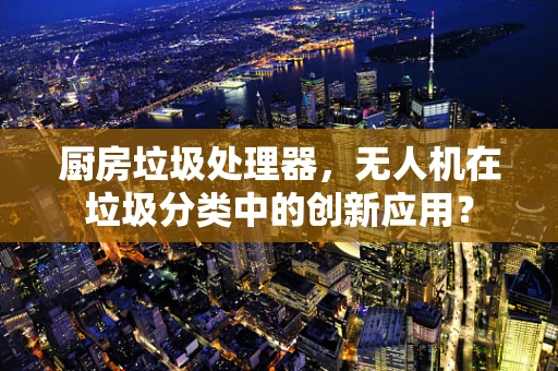 厨房垃圾处理器，无人机在垃圾分类中的创新应用？