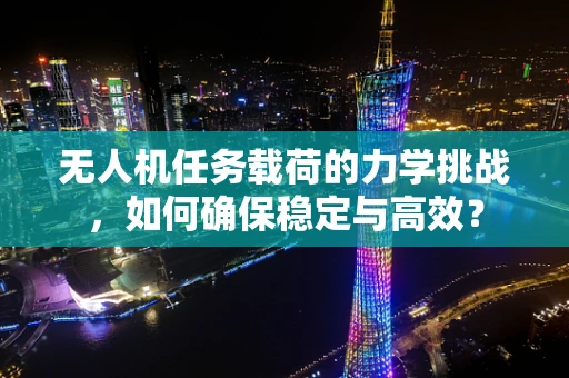 无人机任务载荷的力学挑战，如何确保稳定与高效？