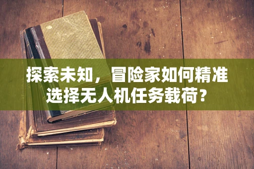 探索未知，冒险家如何精准选择无人机任务载荷？