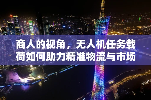 商人的视角，无人机任务载荷如何助力精准物流与市场洞察？