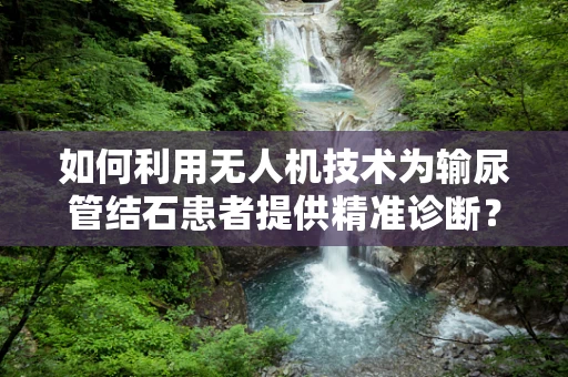 如何利用无人机技术为输尿管结石患者提供精准诊断？