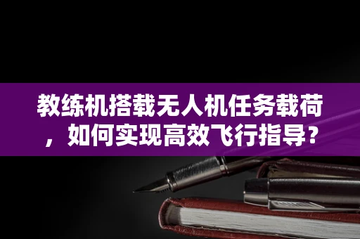 教练机搭载无人机任务载荷，如何实现高效飞行指导？