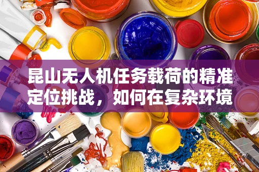 昆山无人机任务载荷的精准定位挑战，如何在复杂环境中确保数据准确性？