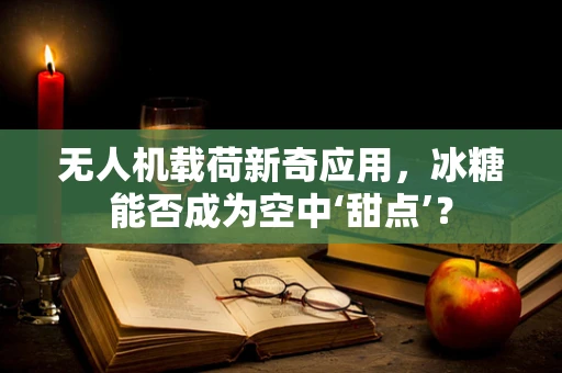 无人机载荷新奇应用，冰糖能否成为空中‘甜点’？