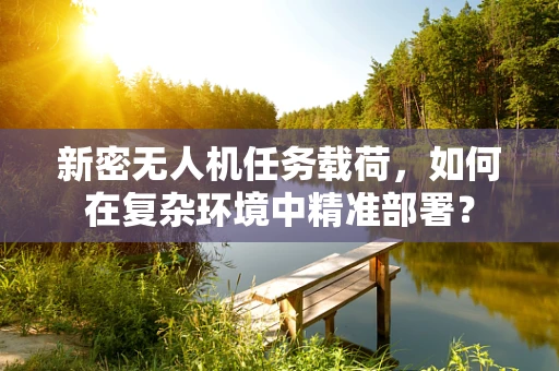 新密无人机任务载荷，如何在复杂环境中精准部署？