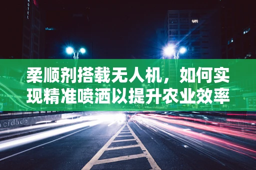 柔顺剂搭载无人机，如何实现精准喷洒以提升农业效率？