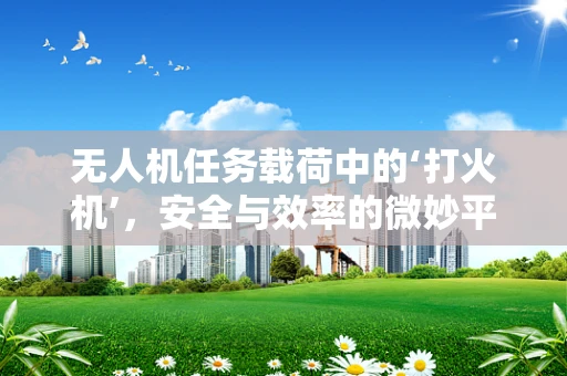无人机任务载荷中的‘打火机’，安全与效率的微妙平衡