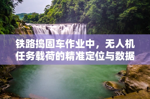 铁路捣固车作业中，无人机任务载荷的精准定位与数据传输挑战何在？