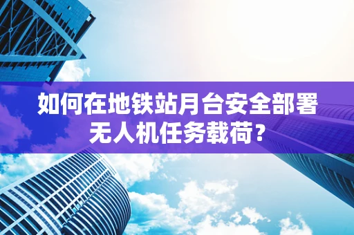 如何在地铁站月台安全部署无人机任务载荷？