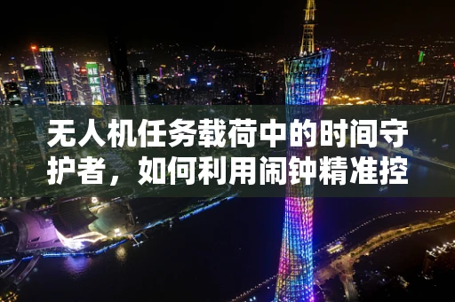 无人机任务载荷中的时间守护者，如何利用闹钟精准控制？