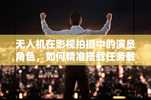 无人机在影视拍摄中的演员角色，如何精准搭载任务载荷以提升拍摄效果？