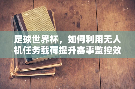 足球世界杯，如何利用无人机任务载荷提升赛事监控效率？