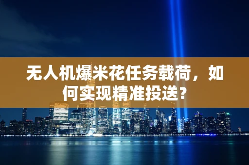 无人机爆米花任务载荷，如何实现精准投送？