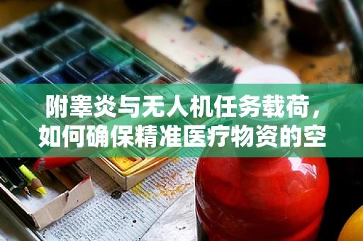 附睾炎与无人机任务载荷，如何确保精准医疗物资的空中安全？