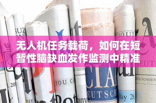 无人机任务载荷，如何在短暂性脑缺血发作监测中精准捕捉关键数据？