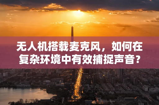 无人机搭载麦克风，如何在复杂环境中有效捕捉声音？