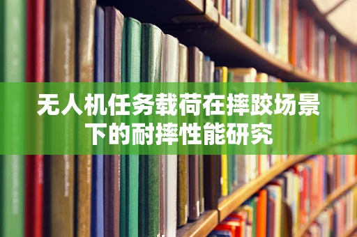 无人机任务载荷在摔跤场景下的耐摔性能研究