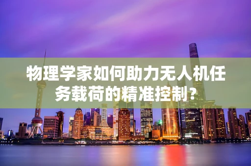 物理学家如何助力无人机任务载荷的精准控制？
