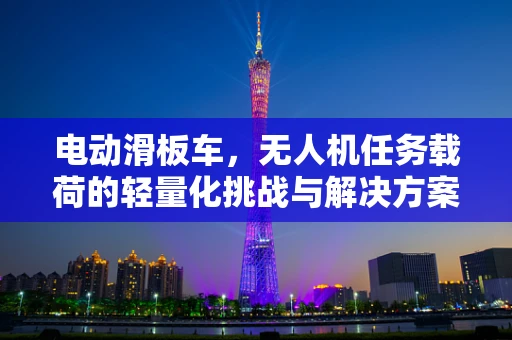 电动滑板车，无人机任务载荷的轻量化挑战与解决方案？