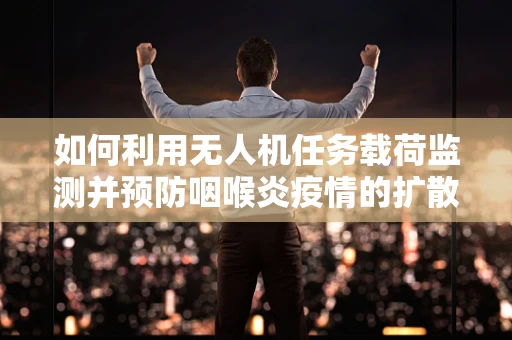 如何利用无人机任务载荷监测并预防咽喉炎疫情的扩散？