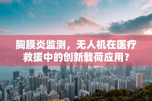 胸膜炎监测，无人机在医疗救援中的创新载荷应用？