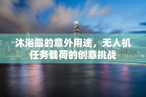 沐浴露的意外用途，无人机任务载荷的创意挑战