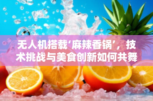 无人机搭载‘麻辣香锅’，技术挑战与美食创新如何共舞？