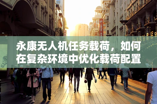 永康无人机任务载荷，如何在复杂环境中优化载荷配置？