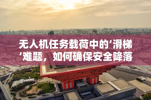 无人机任务载荷中的‘滑梯’难题，如何确保安全降落？