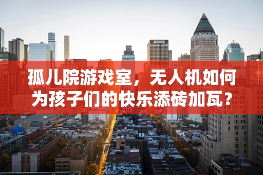 孤儿院游戏室，无人机如何为孩子们的快乐添砖加瓦？