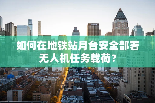 如何在地铁站月台安全部署无人机任务载荷？