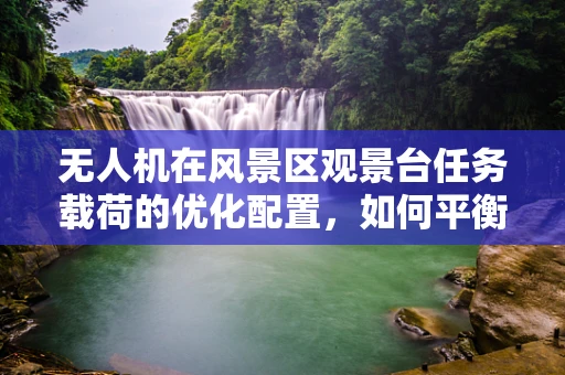 无人机在风景区观景台任务载荷的优化配置，如何平衡视觉体验与安全监管？