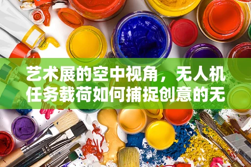 艺术展的空中视角，无人机任务载荷如何捕捉创意的无限可能？